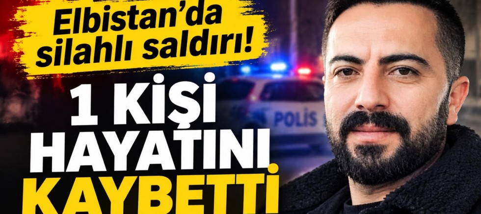 ELBİSTAN’DA SİLAHLI SALDIRI: 1 KİŞİ HAYATINI KAYBETTİ