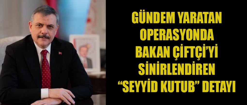 GÜNDEM YARATAN OPERASYONDA BAKAN ÇİFTÇİ’Yİ SİNİRLENDİREN “SEYYİD KUTUB” DETAYI