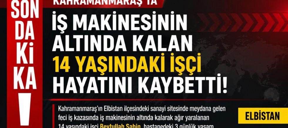 KAHRAMANMARAŞ’TA İŞ MAKİNESİNİN ALTINDA KALAN 14 YAŞINDAKİ İŞÇİ YAŞAMINI YİTİRDİ