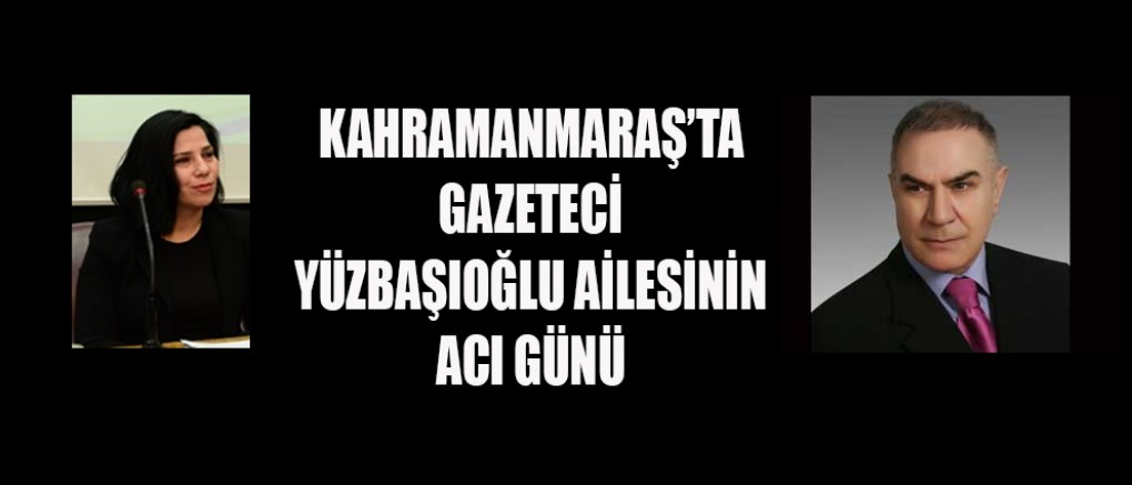 KAHRAMANMARAŞ’TA YÜZBAŞIOĞLU AİLESİNİN ACI GÜNÜ
