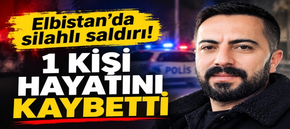 ELBİSTAN’DA SİLAHLI SALDIRI: 1 KİŞİ HAYATINI KAYBETTİ