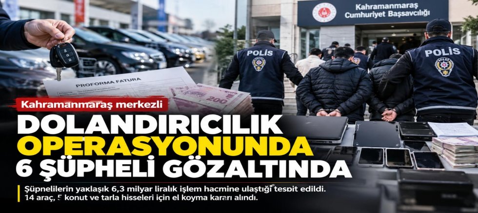 KAHRAMANMARAŞ MERKEZLİ DOLANDIRICILIK SORUŞTURMASINDA 6 ŞÜPHELİ GÖZALTINDA