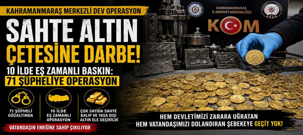 KAHRAMANMARAŞ MERKEZLİ SAHTE ALTIN OPERASYONU: 10 İLDE 71 ŞÜPHELİYE EŞ ZAMANLI BASKIN