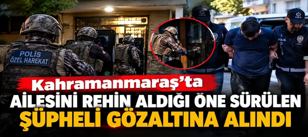 KAHRAMANMARAŞ’TA AİLESİNİ REHİN ALDIĞI ÖNE SÜRÜLEN ŞÜPHELİ GÖZALTINA ALINDI
