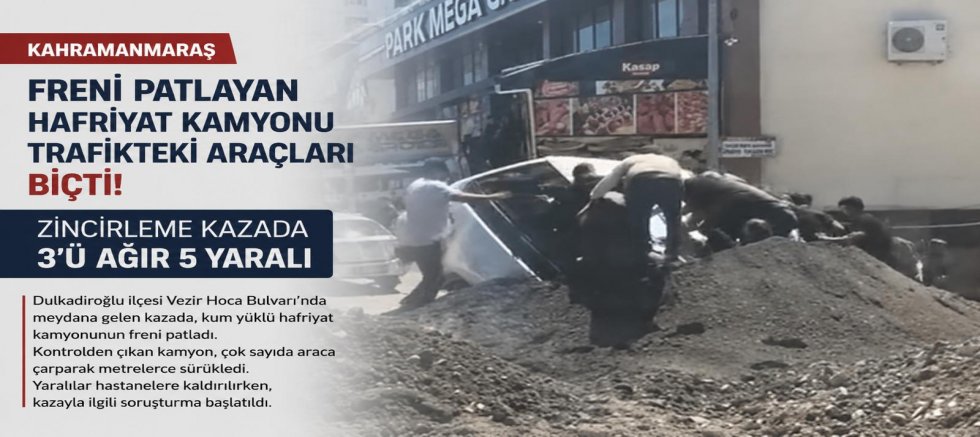 KAHRAMANMARAŞ’TA HAFRİYAT KAMYONUNUN KARIŞTIĞI ZİNCİRLEME KAZADA 5 KİŞİ YARALANDI