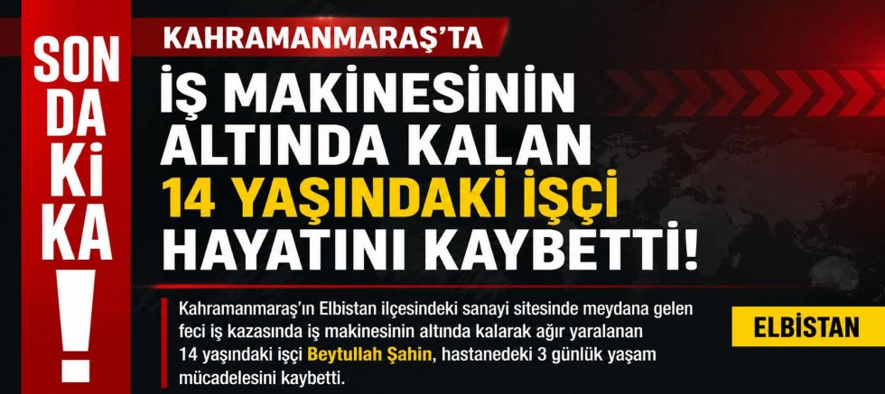 KAHRAMANMARAŞ’TA İŞ MAKİNESİNİN ALTINDA KALAN 14 YAŞINDAKİ İŞÇİ YAŞAMINI YİTİRDİ