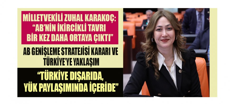 MİLLETVEKİLİ ZUHAL KARAKOÇ: AB’NİN TÜRKİYE’YE YÖNELİK YAKLAŞIMI ÇELİŞKİLERLE DOLU