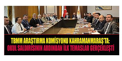 AYSER ÇALIK ORTAOKULU SALDIRISI SONRASI TBMM HEYETİ KAHRAMANMARAŞ’A GELDİ