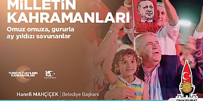 BAŞKAN MAHÇİÇEK; TÜRKİYE YÜZYILI’NIN KAHRAMANLARI’YLA  HAİNLERE GEÇİT VERMEDİK, BUNDAN SONRA DA VERMEYECEĞİZ