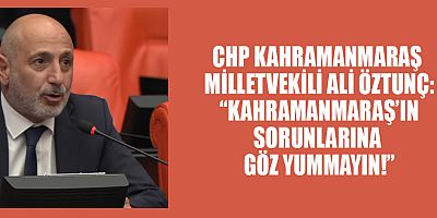 CHP KAHRAMANMARAŞ MİLLETVEKİLİ ALİ ÖZTUNÇ: “KAHRAMANMARAŞ’IN SORUNLARINA GÖZ YUMMAYIN!”