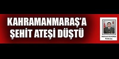 KAHRAMANMARAŞ’A ŞEHİT ATEŞİ DÜŞTÜ
