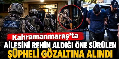 KAHRAMANMARAŞ’TA AİLESİNİ REHİN ALDIĞI ÖNE SÜRÜLEN ŞÜPHELİ GÖZALTINA ALINDI