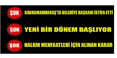 KAHRAMANMARAŞ’TA BELEDİYE BAŞKANI İSTİFA ETTİ