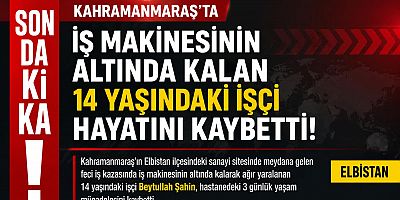 KAHRAMANMARAŞ’TA İŞ MAKİNESİNİN ALTINDA KALAN 14 YAŞINDAKİ İŞÇİ YAŞAMINI YİTİRDİ