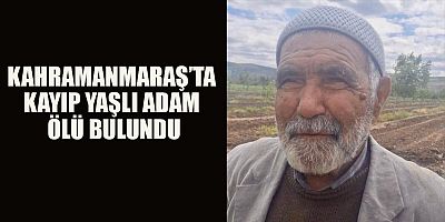 KAHRAMANMARAŞ’TA KAYIP YAŞLI ADAM ÖLÜ BULUNDU
