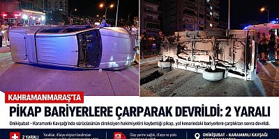 KAHRAMANMARAŞ’TA PİKAP BARİYERLERE ÇARPARAK DEVRİLDİ: 2 YARALI