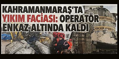  KAHRAMANMARAŞ’TA YIKIM SIRASINDA OPERATÖR ENKAZ ALTINDA KALDI