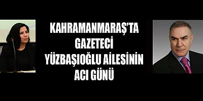 KAHRAMANMARAŞ’TA YÜZBAŞIOĞLU AİLESİNİN ACI GÜNÜ