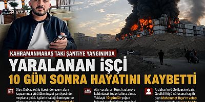 KAHRAMANMARAŞ'TAKİ ŞANTİYE YANGININDA YARALANAN İŞÇİ 10 GÜN SONRA HAYATINI KAYBETTİ